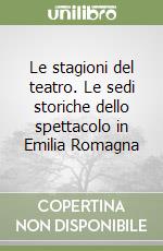 Le stagioni del teatro. Le sedi storiche dello spettacolo in Emilia Romagna libro