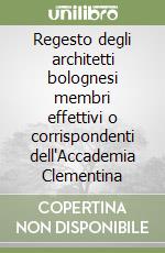 Regesto degli architetti bolognesi membri effettivi o corrispondenti dell'Accademia Clementina libro