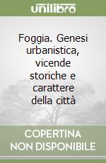 Foggia. Genesi urbanistica, vicende storiche e carattere della città