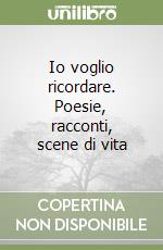 Io voglio ricordare. Poesie, racconti, scene di vita libro