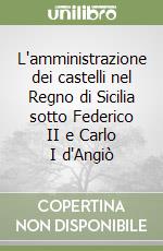 L'amministrazione dei castelli nel Regno di Sicilia sotto Federico II e Carlo I d'Angiò libro