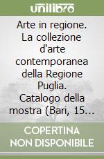 Arte in regione. La collezione d'arte contemporanea della Regione Puglia. Catalogo della mostra (Bari, 15 dicembre 1999-gennaio 2000) libro