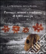 La preistoria della Puglia. Paesaggi, uomini e tradizioni di 8000 anni fa libro