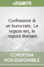 Confessioni di un burocrate. Le regioni ieri, le regioni domani libro