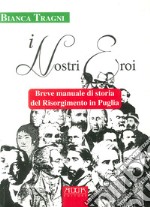 I nostri eroi. Breve manuale di storia del Risorgimento in Puglia libro