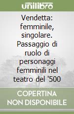 Vendetta: femminile, singolare. Passaggio di ruolo di personaggi femminili nel teatro del '500