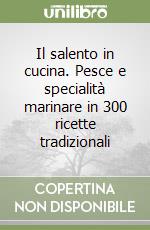 Il salento in cucina. Pesce e specialità marinare in 300 ricette tradizionali