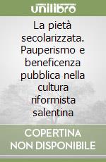 La pietà secolarizzata. Pauperismo e beneficenza pubblica nella cultura riformista salentina libro