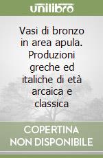 Vasi di bronzo in area apula. Produzioni greche ed italiche di età arcaica e classica libro