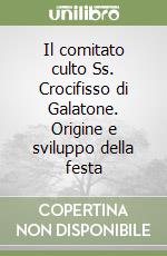 Il comitato culto Ss. Crocifisso di Galatone. Origine e sviluppo della festa libro