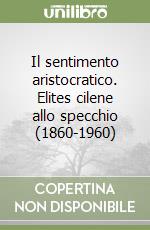 Il sentimento aristocratico. Elites cilene allo specchio (1860-1960)