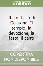 Il crocifisso di Galatone. Il tempio, la devozione, la festa, il carro