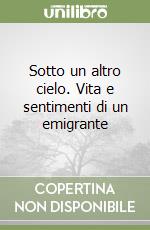 Sotto un altro cielo. Vita e sentimenti di un emigrante libro