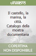 Il castello, la marina, la città. Catalogo della mostra documentaria libro