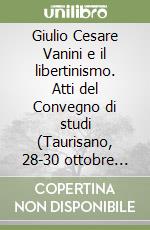 Giulio Cesare Vanini e il libertinismo. Atti del Convegno di studi (Taurisano, 28-30 ottobre 1999)