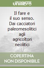 Il fare e il suo senso. Dai cacciatori paleomesolitici agli agricoltori neolitici libro