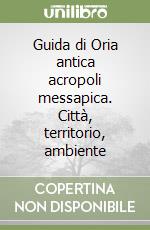 Guida di Oria antica acropoli messapica. Città, territorio, ambiente