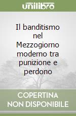 Il banditismo nel Mezzogiorno moderno tra punizione e perdono libro