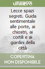 Lecce spazi segreti. Guida sentimentale alle porte, ai chiostri, ai cortili e ai giardini della città libro