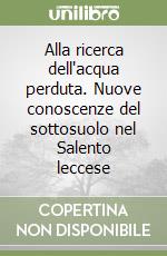 Alla ricerca dell'acqua perduta. Nuove conoscenze del sottosuolo nel Salento leccese libro