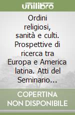 Ordini religiosi, sanità e culti. Prospettive di ricerca tra Europa e America latina. Atti del Seminario (Roma, 21-22 giugno 2001) libro