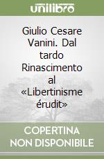 Giulio Cesare Vanini. Dal tardo Rinascimento al «Libertinisme érudit»