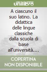 A ciascuno il suo latino. La didattica delle lingue classiche dalla scuola di base all'università. Atti del Convegno di studi libro