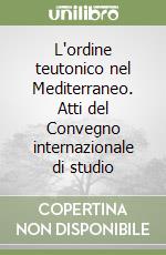 L'ordine teutonico nel Mediterraneo. Atti del Convegno internazionale di studio libro