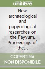 New archaeological and papyrological researches on the Fayyum. Proceedings of the International meeting of egyptology and papyrology. Ediz. illustrata