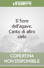 Il fiore dell'agave. Canto di altro cielo libro
