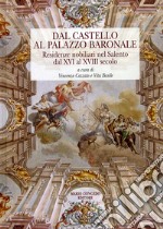 Dal castello al palazzo baronale. Residenze nobiliari del Salento dal XVI al XVIII secolo. Ediz. illustrata libro