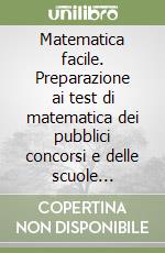 Matematica facile. Preparazione ai test di matematica dei pubblici concorsi e delle scuole militari libro