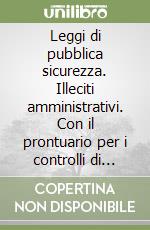 Leggi di pubblica sicurezza. Illeciti amministrativi. Con il prontuario per i controlli di polizia libro