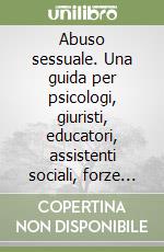 Abuso sessuale. Una guida per psicologi, giuristi, educatori, assistenti sociali, forze di polizia, insegnanti, genitori libro