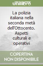 La polizia italiana nella seconda metà dell'Ottocento. Aspetti culturali e operativi