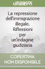 La repressione dell'immigrazione illegale. Riflessioni per un'indagine giudiziaria libro