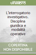 L'interrogatorio investigativo. Disciplina giuridica e modalità operative libro