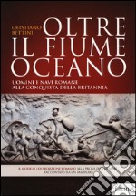 Oltre il fiume oceano. Uomini e navi romane alla conquista della Britannia. Ediz. illustrata libro