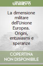 La dimensione militare dell'Unione Europea. Origini, entusiasmi e speranze libro