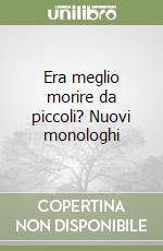 Era meglio morire da piccoli? Nuovi monologhi libro