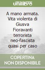 A mano armata. Vita violenta di Giusva Fioravanti terrorista neo-fascista quasi per caso libro