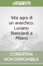 Vita agra di un anarchico. Luciano Bianciardi a Milano libro