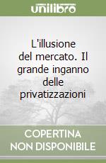 L'illusione del mercato. Il grande inganno delle privatizzazioni libro