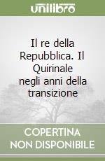 Il re della Repubblica. Il Quirinale negli anni della transizione libro