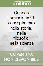 Quando comincio io? Il concepimento nella storia, nella filosofia, nella scienza libro