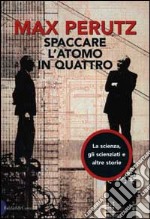 Spaccare l'atomo in quattro. La scienza, gli scienziati e altre storie