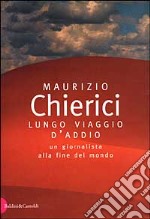 Lungo viaggio d'addio. Un giornalista alla fine del mondo libro