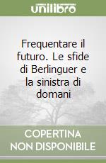 Frequentare il futuro. Le sfide di Berlinguer e la sinistra di domani libro