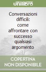 Conversazioni difficili: come affrontare con successo qualsiasi argomento libro