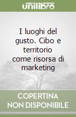 I luoghi del gusto. Cibo e territorio come risorsa di marketing libro